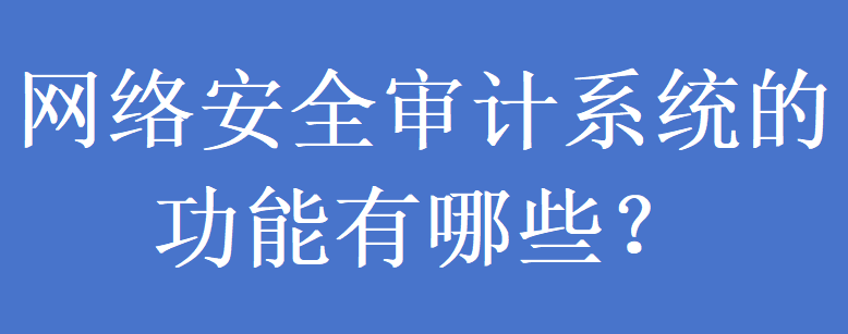 网络安全审计系统的功能有哪些？(图1)