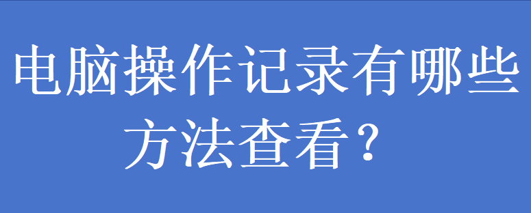 电脑操作记录有哪些方法查看？(图1)