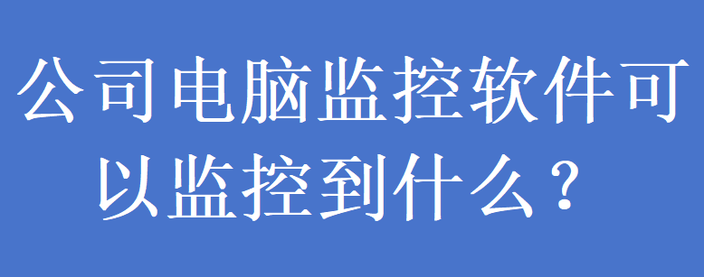 公司电脑监控软件可以监控到什么？(图1)