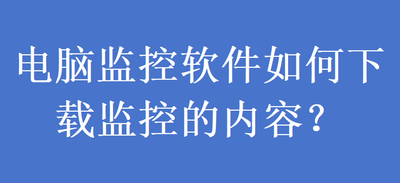 电脑监控软件如何下载监控的内容？(图1)