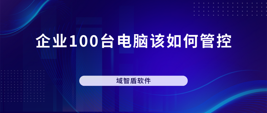 企业100台电脑该如何管控(图1)