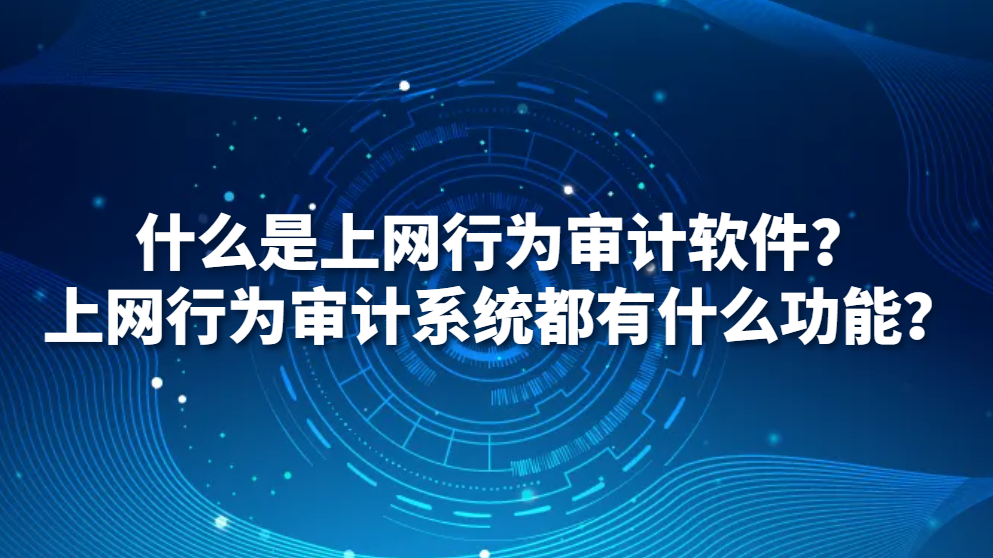 什么是上网行为审计软件？上网行为审计系统都有什么功能？(图1)