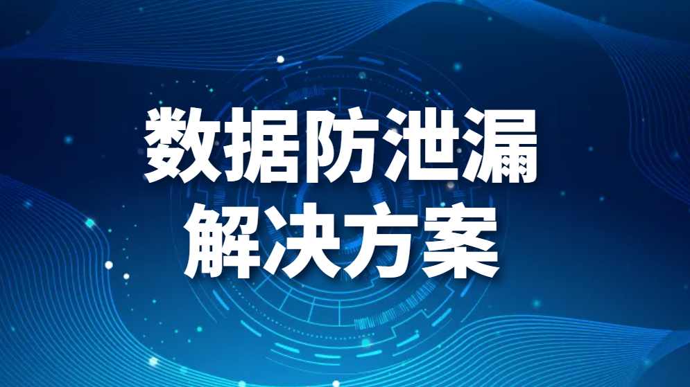 数据防泄漏解决方案（如何防止企业数据发生泄露？）(图1)