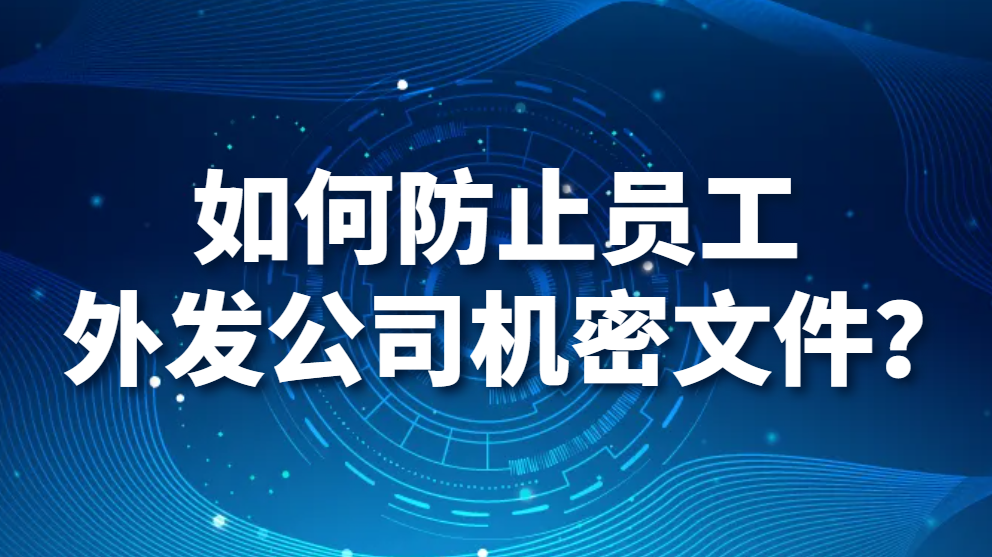 如何防止员工外发公司机密文件？如何防止公司文件外发？(图1)