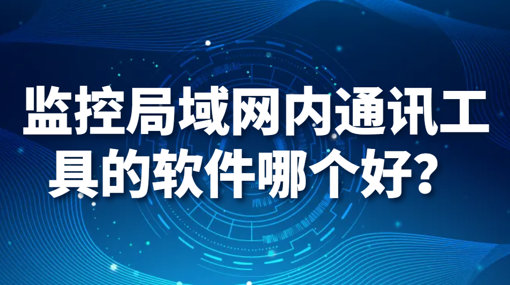 监控局域网内通讯工具的软件哪个好？【良心推荐】(图1)