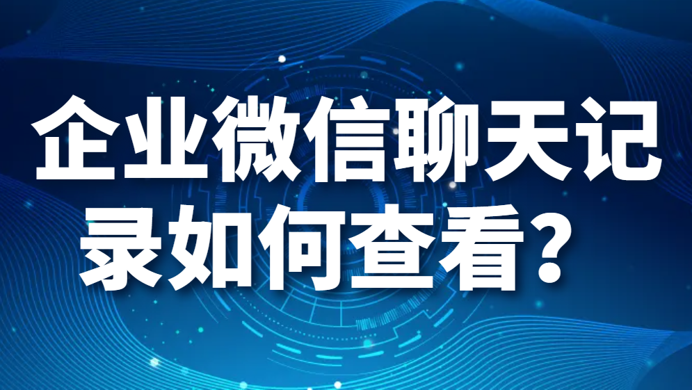 企业微信聊天记录如何查看？怎样查看员工企业微信聊天记录？(图1)