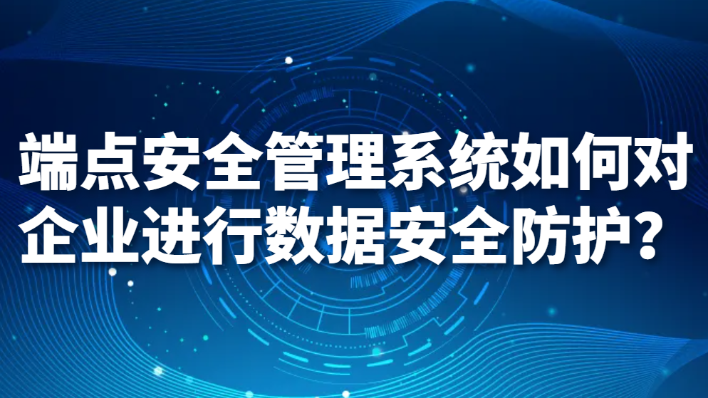 端点安全管理系统如何对企业进行数据安全防护？(图1)