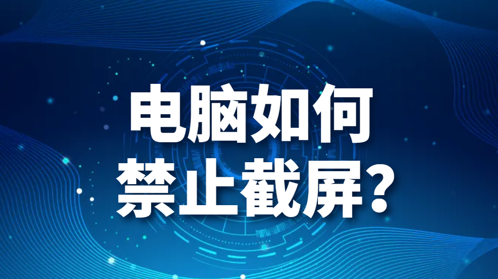 电脑如何禁止截屏？企业如何禁止员工电脑截屏？(图1)