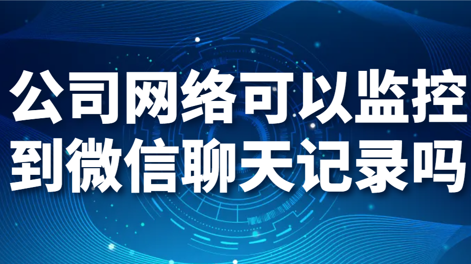 公司网络可以监控到微信聊天记录吗(图1)