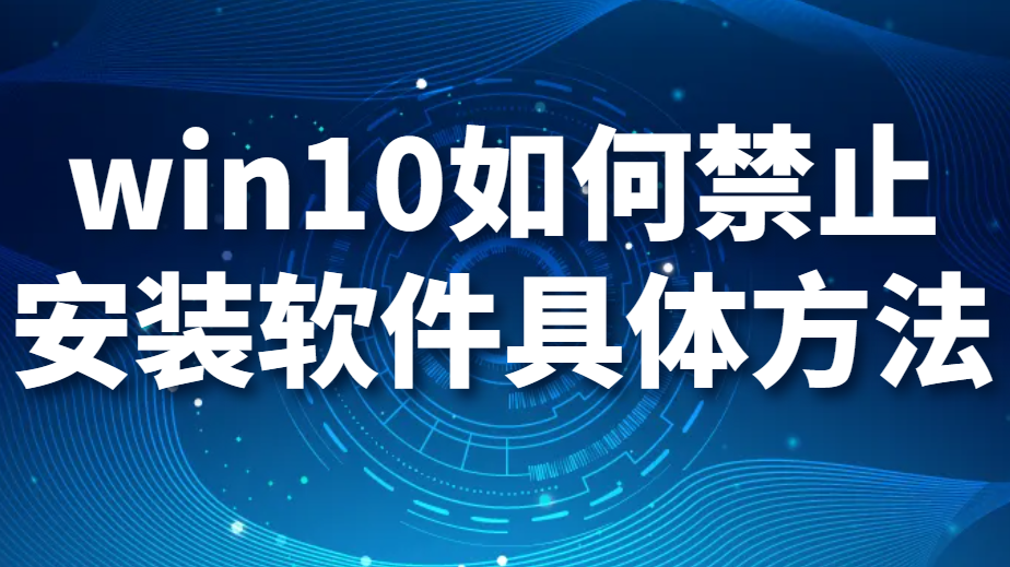 win10如何禁止安装软件具体方法（禁止安装软件的3大方法详解）(图1)