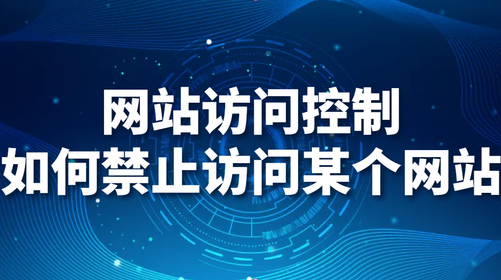 网站访问控制-如何禁止访问某个网站，禁止访问网站怎么设置？(图1)