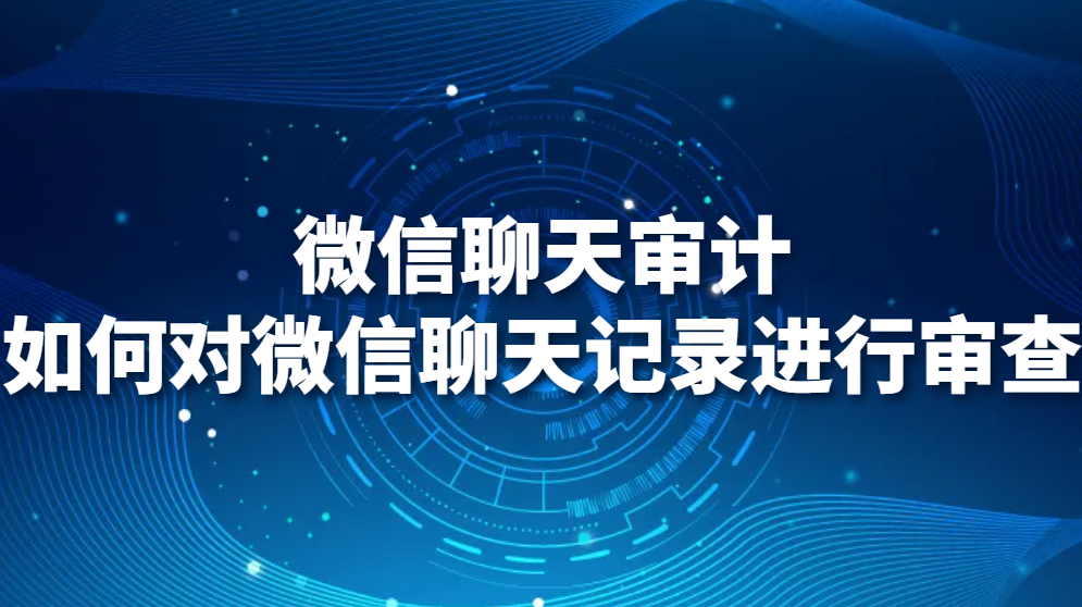 微信聊天审计：如何对微信聊天记录进行审查？(图1)