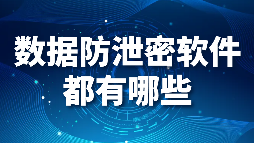 数据防泄密软件都有哪些（数据防泄密软件推荐）(图1)