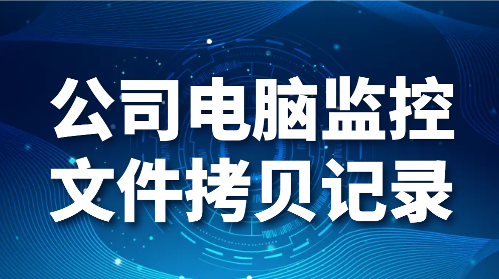 公司电脑监控文件拷贝记录:如何监控员工导出文件(图1)