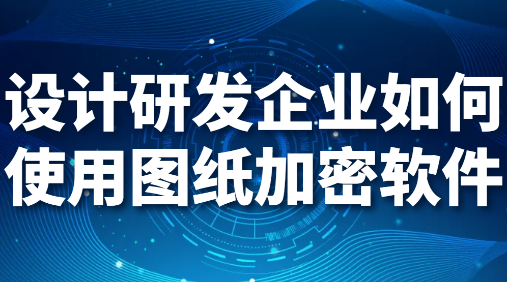 设计研发企业如何使用图纸加密软件(图1)