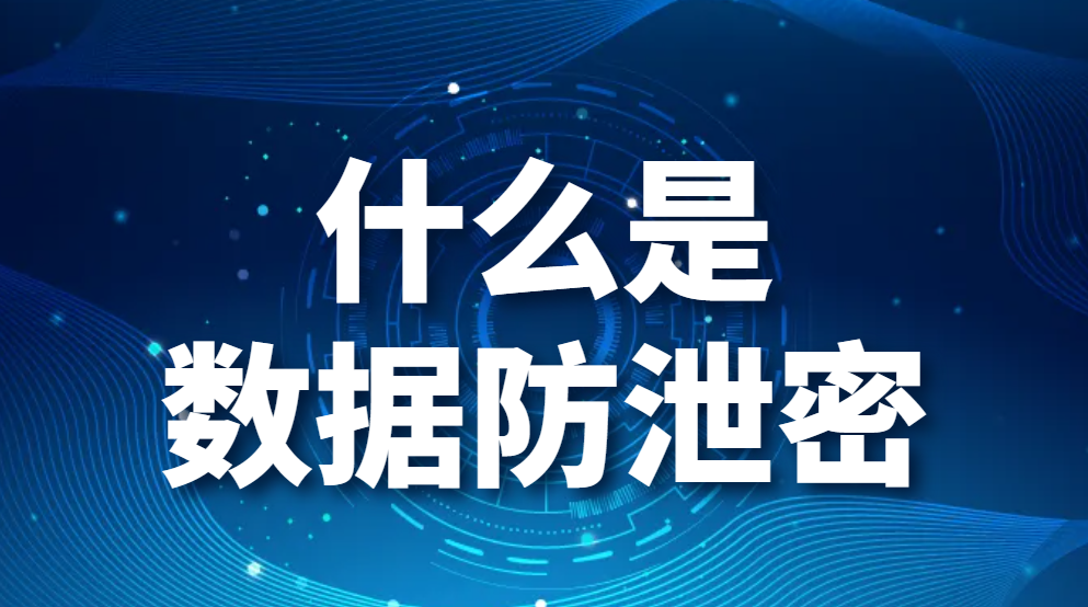 什么是数据防泄密?数据防泄密是什么?公司可以采取哪些防泄密措施？(图1)