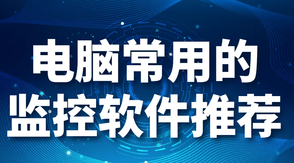 电脑监控软件哪个好-电脑常用的监控软件推荐【详解】(图1)