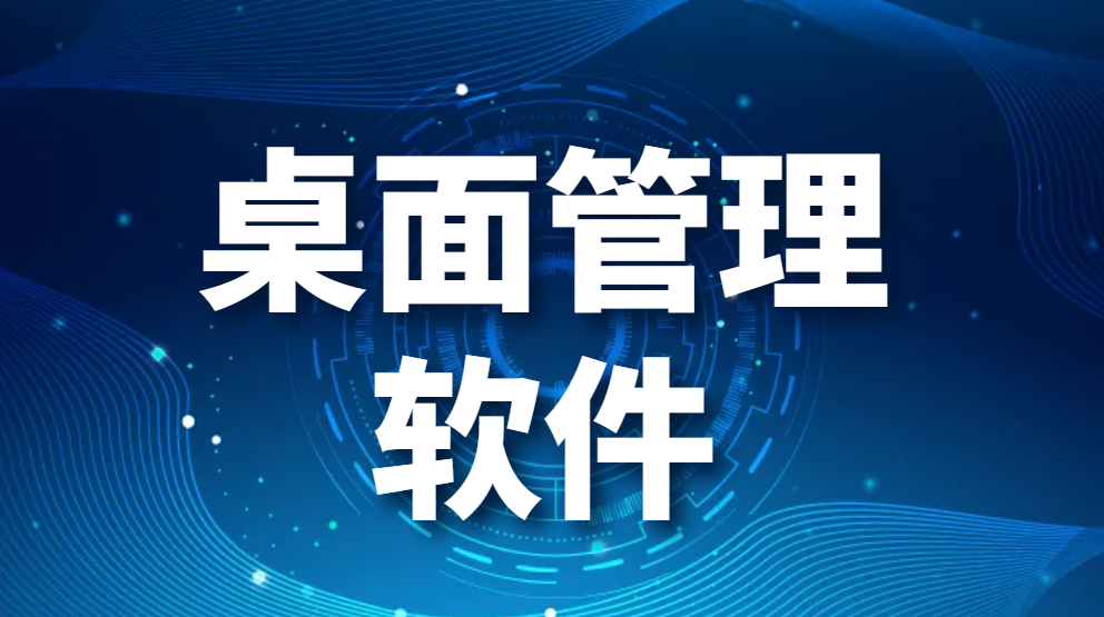 桌面管理软件|企业桌面管理系统的几款超强甄选，推荐给你！(图1)