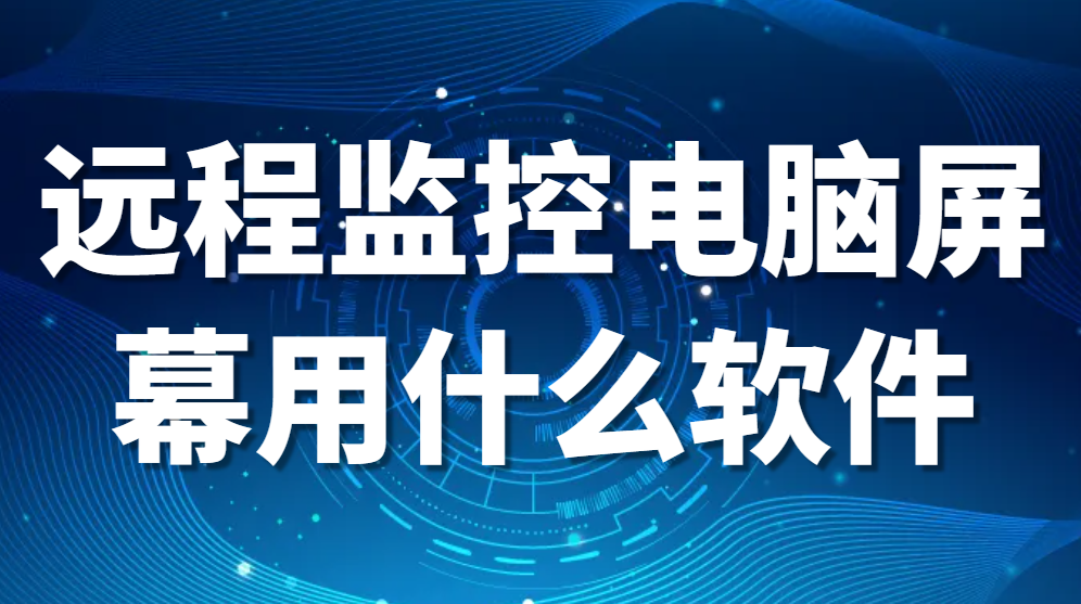 电脑屏幕监控软件—远程监控电脑屏幕用什么软件（这4个软件功能强大！强推）(图1)