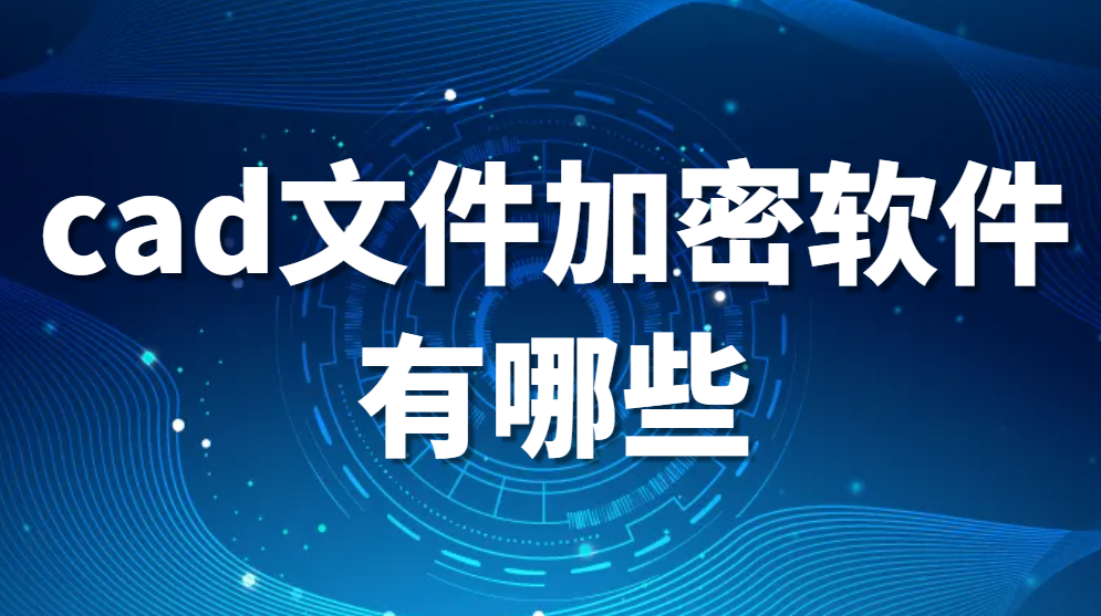 图纸加密软件—cad文件加密软件有哪些【强力推荐】(图1)