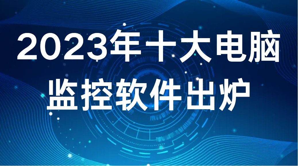 2023年十大电脑监控软件出炉！新鲜！ (图1)