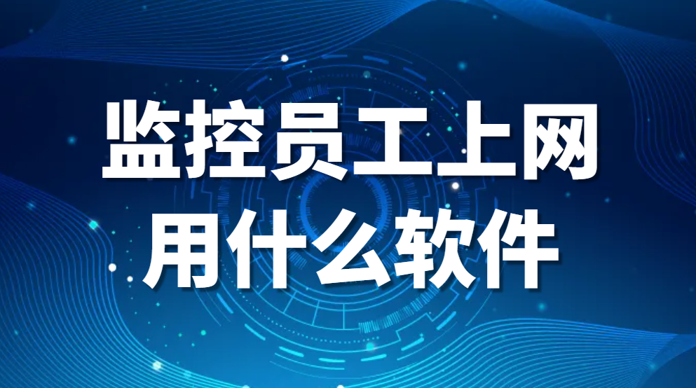 员工上网监控软件—监控员工上网用什么软件?(软件推荐)(图2)