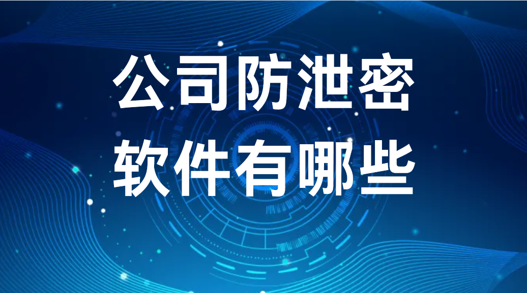 公司防泄密软件有哪些（三大防泄密软件神技能演示）(图1)