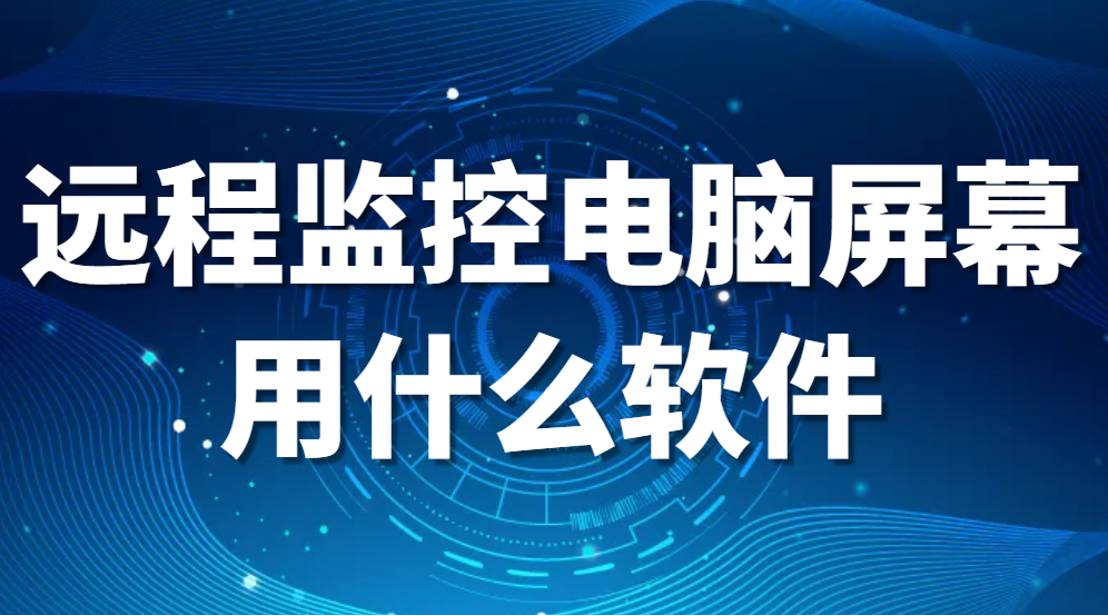 电脑屏幕监控软件——远程监控电脑屏幕用什么软件(图1)