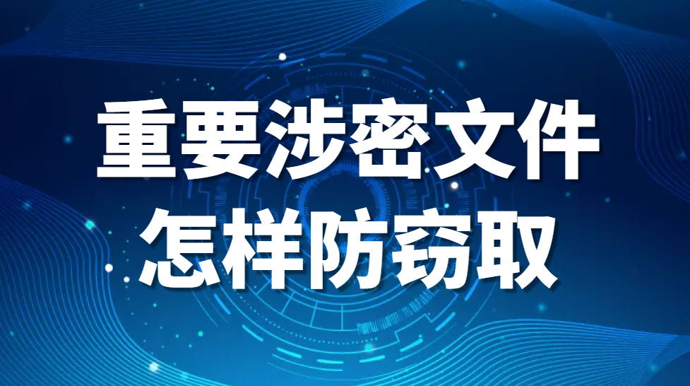 重要涉密文件怎样防窃取：文件防止泄密的措施(怎么能够让公司文件更安全防泄密?)(图1)