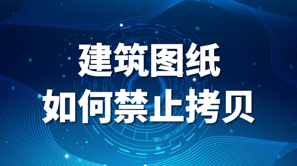 建筑图纸如何禁止拷贝|建筑施工图纸如何加密防修改防复制(图1)