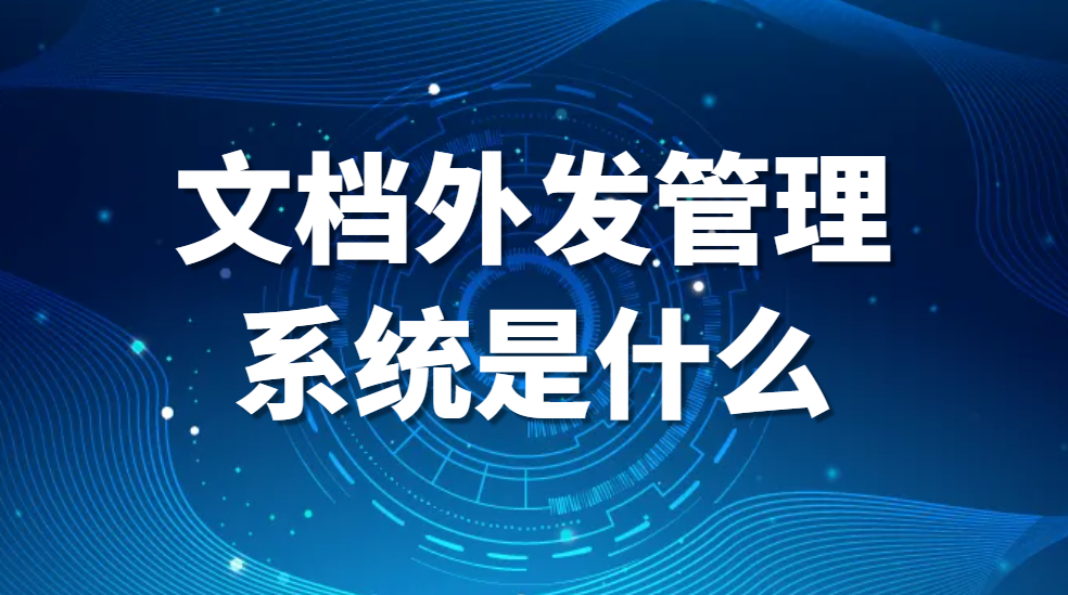 文档外发管理系统是什么 文档外发管理系统有哪些?(图1)