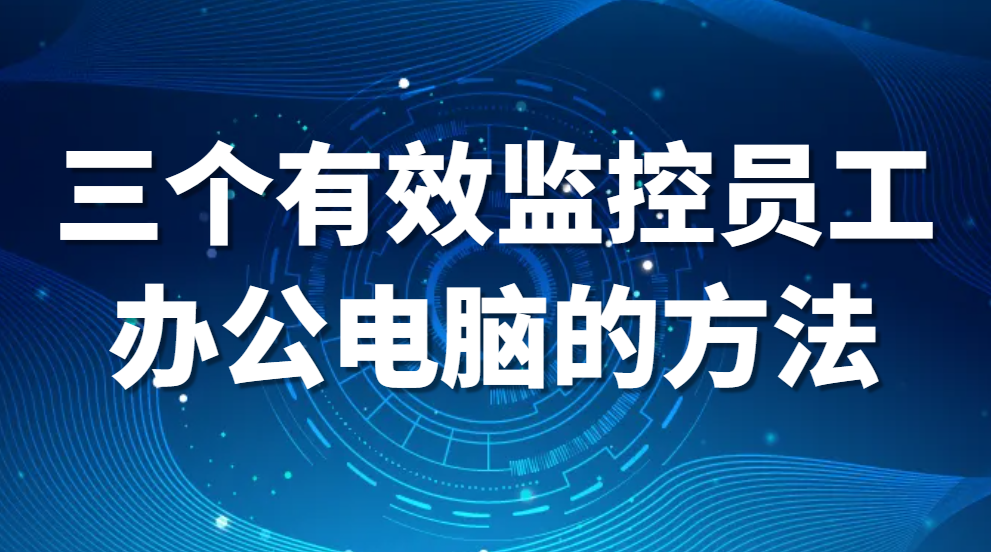 怎么监控员工电脑(三个有效监控员工办公电脑的方法)(图1)