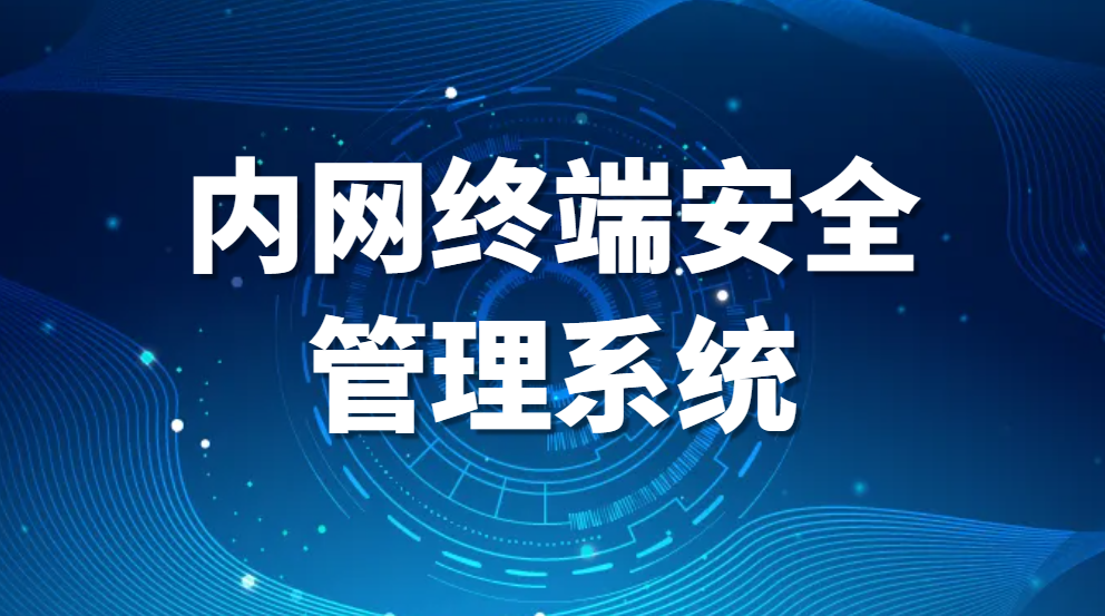 内网终端安全管理系统，哪个内网终端安全管理系统好用？内网安全管理系统推荐 (图1)