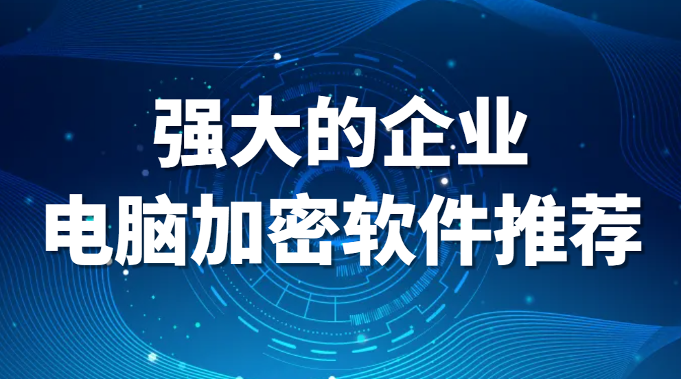 强大的企业电脑加密软件推荐（企业电脑加密软件哪个最好用）(图1)