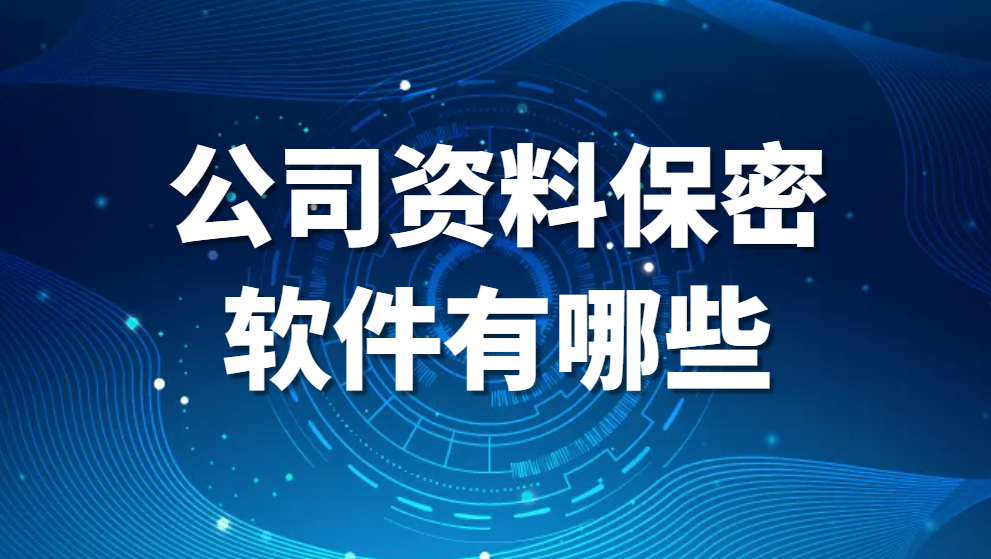 公司资料保密软件有哪些?(国内好用的公司资料保密软件推荐)(图1)