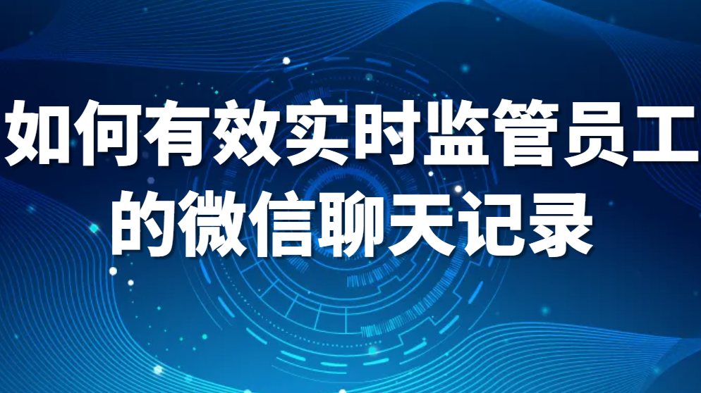 监控员工微信聊天，如何有效实时监管员工的微信聊天记录?(图1)