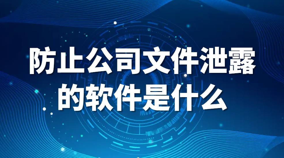 防止公司文件泄露的软件是什么？（好用的公司文件防泄密软件推荐） (图1)