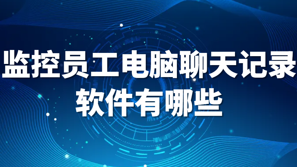 看员工聊天记录，监控员工电脑聊天记录软件有哪些?(图1)