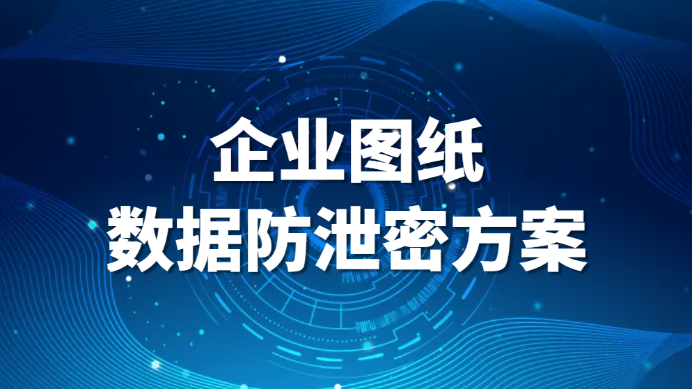 企业图纸数据防泄密方案(图纸防泄密的几个实用方法)(图1)