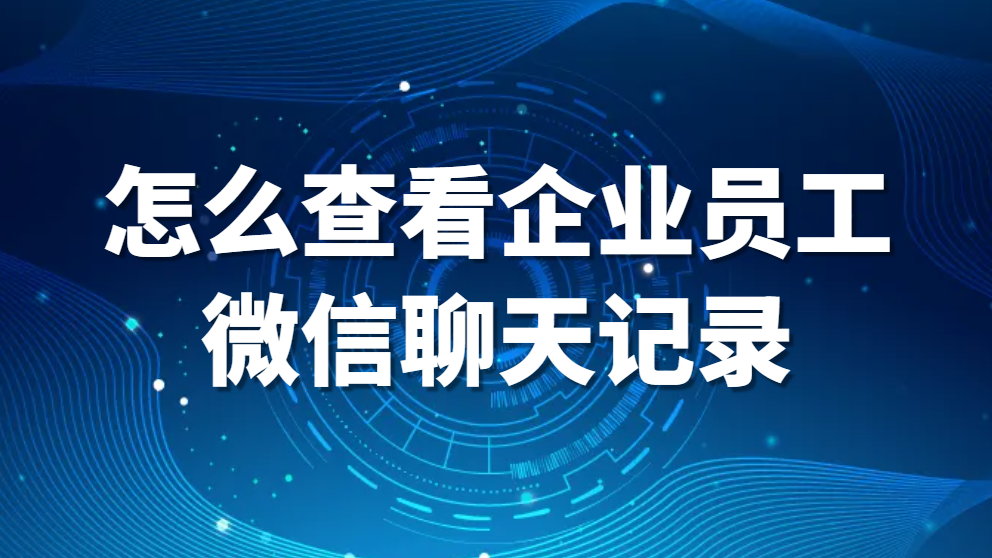 微信聊天记录，怎么查看企业员工微信聊天记录 查看微信聊天记录教程【详细步骤】(图1)