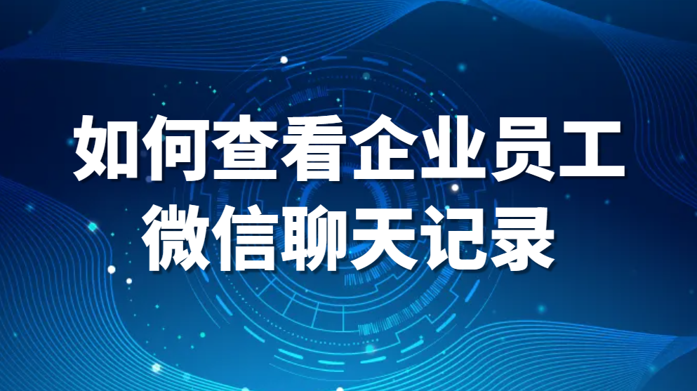 如何查看企业员工微信聊天记录?这几个操作，太简单了(图1)