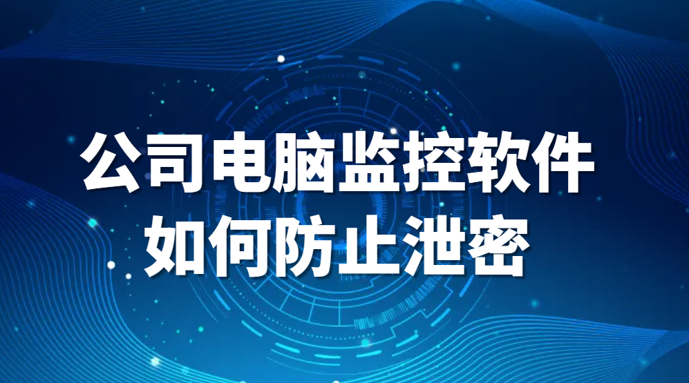 监控员工防止泄密，公司电脑监控软件如何防止泄密(图1)